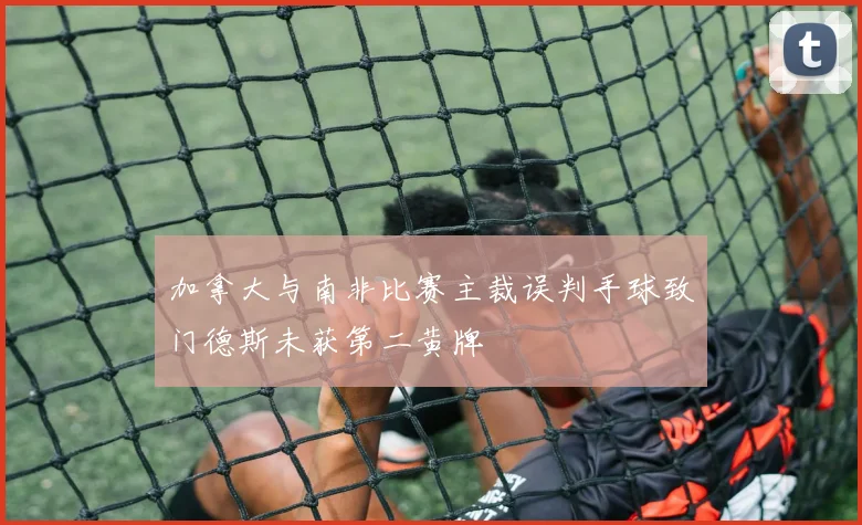 加拿大与南非比赛主裁误判手球致门德斯未获第二黄牌