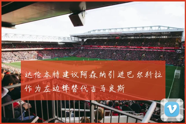 达伦本特建议阿森纳引进巴尔科拉作为左边锋替代吉马良斯