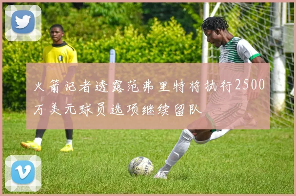 火箭记者透露范弗里特将执行2500万美元球员选项继续留队