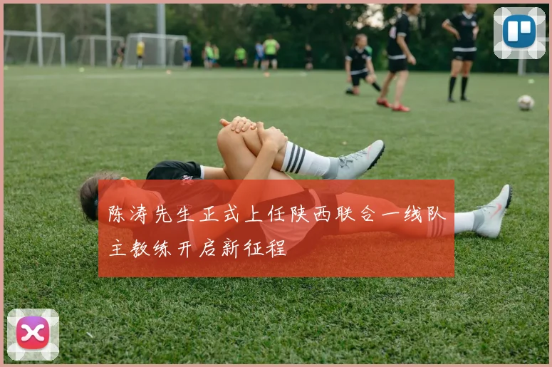 陈涛先生正式上任陕西联合一线队主教练开启新征程