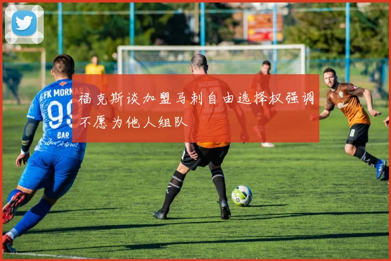 福克斯谈加盟马刺自由选择权强调不愿为他人组队