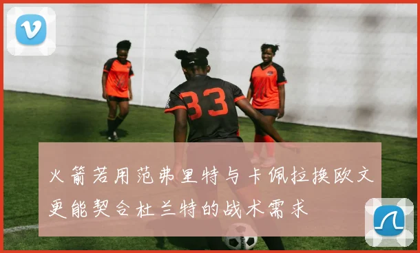 火箭若用范弗里特与卡佩拉换欧文更能契合杜兰特的战术需求