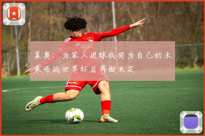 莱奥：为家人进球我将为自己的未来而战世界杯后再做决定