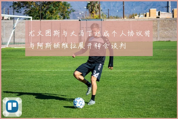 尤文图斯与大马丁达成个人协议将与阿斯顿维拉展开转会谈判