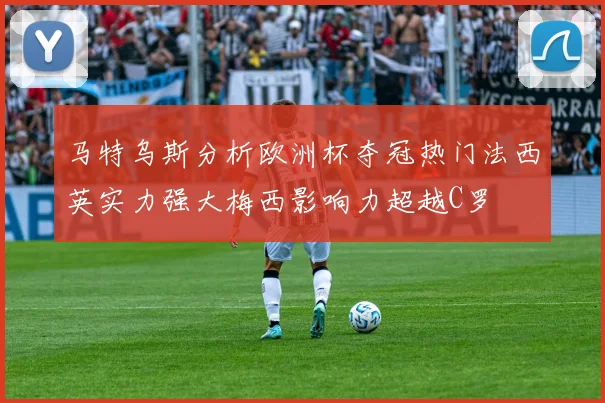 马特乌斯分析欧洲杯夺冠热门法西英实力强大梅西影响力超越C罗