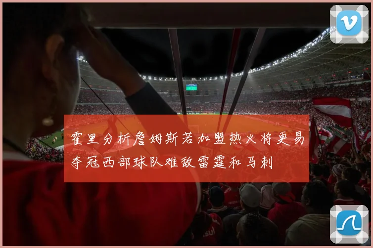 霍里分析詹姆斯若加盟热火将更易夺冠西部球队难敌雷霆和马刺