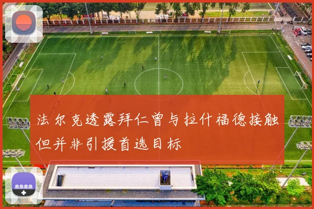 法尔克透露拜仁曾与拉什福德接触但并非引援首选目标
