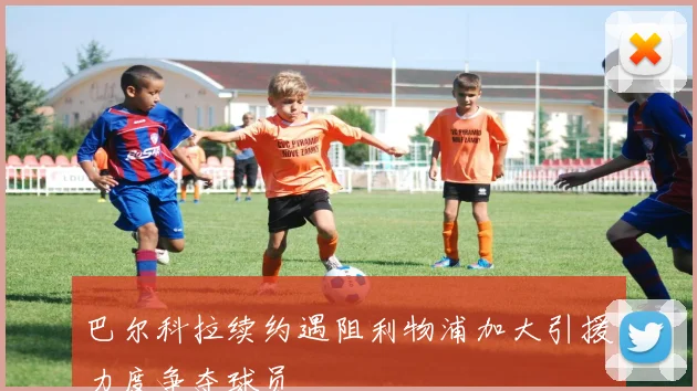 巴尔科拉续约遇阻利物浦加大引援力度争夺球员
