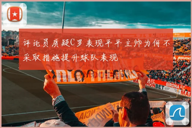 评论员质疑C罗表现平平主帅为何不采取措施提升球队表现