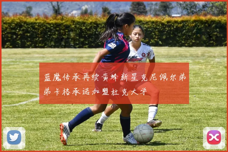 蓝魔传承再续黄蜂新星克尼佩尔弟弟卡格承诺加盟杜克大学