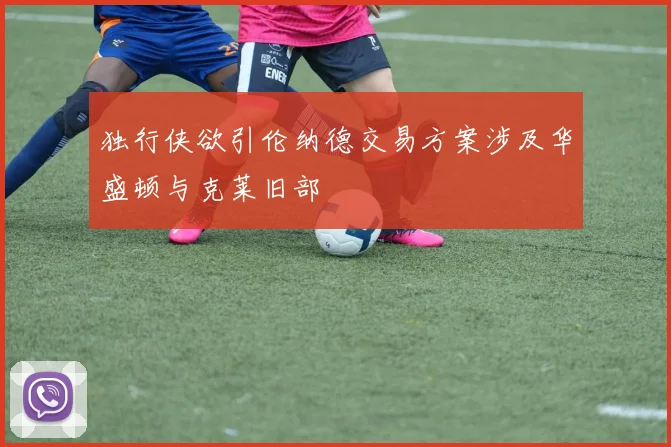 独行侠欲引伦纳德交易方案涉及华盛顿与克莱旧部