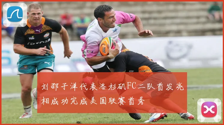 刘邵子洋代表洛杉矶FC二队首发亮相成功完成美国联赛首秀