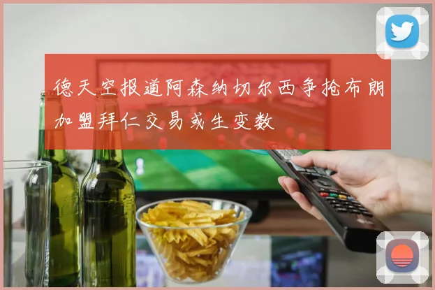 德天空报道阿森纳切尔西争抢布朗加盟拜仁交易或生变数