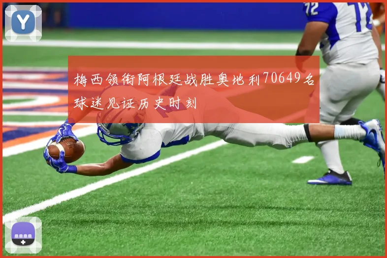 梅西领衔阿根廷战胜奥地利70649名球迷见证历史时刻