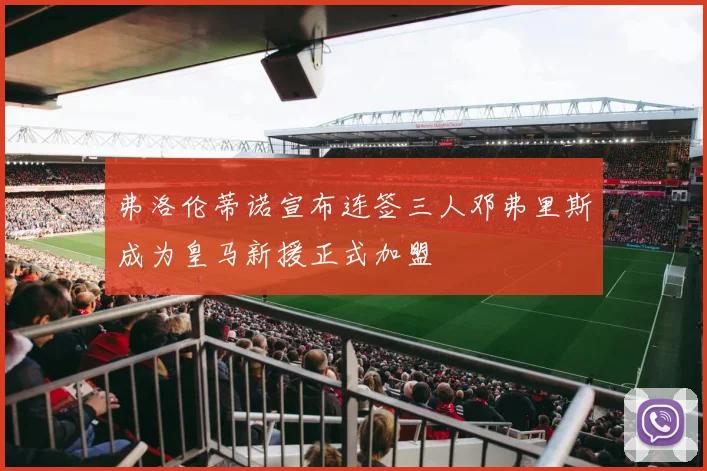 弗洛伦蒂诺宣布连签三人邓弗里斯成为皇马新援正式加盟